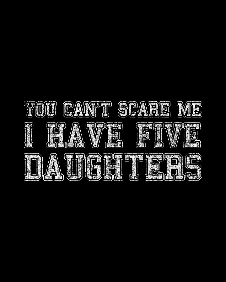 You Cant Scare Me I Have Five Daughters Digital Art by Flippin Sweet Gear