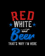Red White and Beer Thats Why Im Here 4th of July Digital Art by Flippin Sweet Gear
